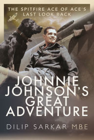 Title: Johnnie Johnson's Great Adventure: The Spitfire Ace of Ace's Last Look Back, Author: Dilip Sarkar MBE