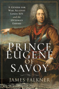 Title: Prince Eugene of Savoy: A Genius for War Against Louis XIV and the Ottoman Empire, Author: James Falkner