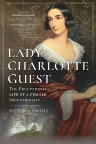 Title: Lady Charlotte Guest: The Exceptional Life of a Female Industrialist, Author: Victoria Owens
