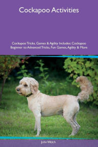Title: Cockapoo Activities Cockapoo Tricks, Games & Agility Includes: Cockapoo Beginner to Advanced Tricks, Fun Games, Agility & More, Author: John Welch
