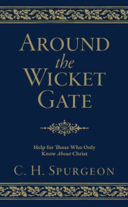 Title: Around the Wicket Gate: Help For Those Who Only Know About Christ, Author: C. H. Spurgeon