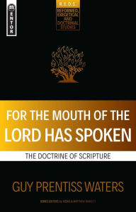 Title: For the Mouth of the Lord Has Spoken: The Doctrine of Scripture, Author: Guy Prentiss Waters