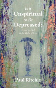 Title: Is It Unspiritual to Be Depressed?: Loved by God in the Midst of Pain, Author: Paul Ritchie