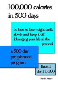 Title: 100,000 calories in 500 days: Or, how to lose weight easily, slowly, and keep it off (changing your life in the process) A 500 day pre-planned program, Author: Steven Askew