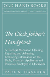 Title: The Clock Jobber's Handybook - A Practical Manual on Cleaning, Repairing and Adjusting: Embracing Information on the Tools, Materials, Appliances and Processes Employed in Clockwork, Author: Paul N. Hasluck