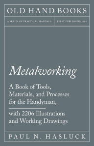 Title: Metalworking - A Book of Tools, Materials, and Processes for the Handyman, with 2,206 Illustrations and Working Drawings, Author: Paul N. Hasluck