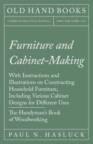 Title: Furniture and Cabinet-Making - With Instructions and Illustrations on Constructing Household Furniture, Including Various Cabinet Designs for Different Uses - The Handyman's Book of Woodworking, Author: Paul N Hasluck