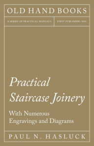 Title: Practical Staircase Joinery - With Numerous Engravings and Diagrams, Author: Paul N. Hasluck