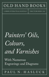 Title: Painters' Oils, Colours, and Varnishes - With Numerous Engraving and Diagrams, Author: Paul N. Hasluck