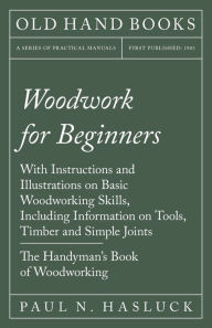 Title: Woodwork for Beginners: With Instructions and Illustrations on Basic Woodworking Skills, Including Information on Tools, Timber and Simple Joints - The Handyman's Book of Woodworking, Author: Paul N Hasluck