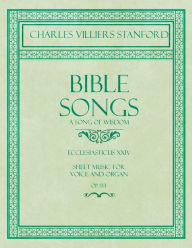 Title: Bible Songs - A Song of Wisdom - Ecclesiasticus XXIV - Sheet Music for Voice and Organ - Op.113, Author: Charles Villiers Stanford