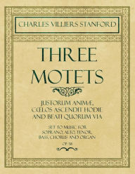 Title: Three Motets - Justorum Animï¿½, Coelos Ascendit Hodie and Beati Quorum Via - Set to Music for Soprano, Alto, Tenor, Bass, Chorus and Organ - Op.38, Author: Charles Villiers Stanford