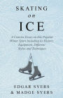 Skating on Ice - A Concise Essay on this Popular Winter Sport Including its History, Literature and Specific Techniques with Useful Diagrams