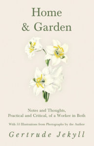 Title: Home and Garden - Notes and Thoughts, Practical and Critical, of a Worker in Both - With 53 Illustrations from Photographs by the Author, Author: Gertrude Jekyll