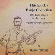 Title: Hitchcock's Banjo Collection - 230 Easy Pieces for the Banjo - Comprising a Choice Collection of Polkas, Waltzes, Clog Hornpipes, Reels, Jigs, Walkarounds, Songs, Etc - In both the Guitar and Banjo Styles of Execution, Author: Frank B Converse