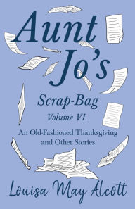 Aunt Jo's Scrap-Bag Volume VI;An Old-Fashioned Thanksgiving, and Other Stories