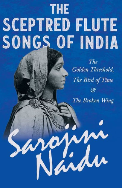 The Sceptred Flute Songs of India - The Golden Threshold, The Bird of Time  & The Broken Wing: With a Chapter from 'Studies of Contemporary Poets' by  Mary C. Sturgeon by Sarojini