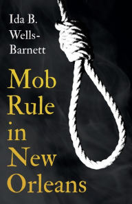 Title: Mob Rule in New Orleans: Robert Charles & His Fight to Death, The Story of His Life, Burning Human Beings Alive, & Other Lynching Statistics - With Introductory Chapters by Irvine Garland Penn and T. Thomas Fortune, Author: Ida B Wells-Barnett