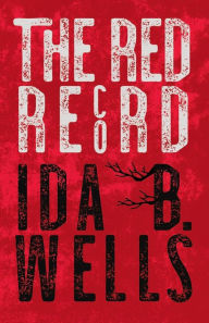 Title: The Red Record: Tabulated Statistics & Alleged Causes of Lynching in the United States, Author: Ida B Wells-Barnett