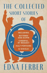 Title: The Collected Short Stories of Edna Ferber - Including Buttered Side Down, Cheerful - By Request, Half Portions, & Gigolo;With an Introduction by Rogers Dickinson, Author: Edna Ferber