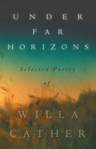 Under Far Horizons - Selected Poetry of Willa Cather