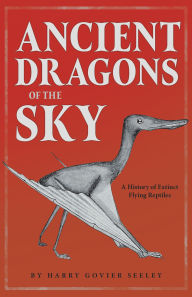 Title: Ancient Dragons of the Sky: A History of Extinct Flying Reptiles, Author: Harry Govier Seeley