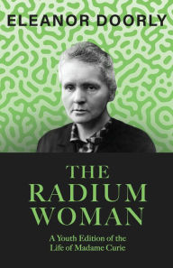 Title: The Radium Woman: A Youth Edition of the Life of Madame Curie, Author: Eleanor Doorly