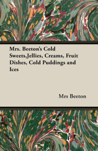Title: Mrs. Beeton's Cold Sweets, Jellies, Creams, Fruit Dishes, Cold Puddings and Ices, Author: Mrs Beeton