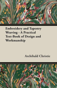 Title: Embroidery and Tapestry Weaving - A Practical Text-Book of Design and Workmanship, Author: Archibald Christie