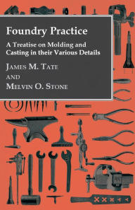 Title: Foundry Practice - A Treatise On Moulding And Casting In Their Various Details, Author: James M. Tate