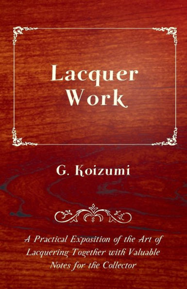 Lacquer Work - A Practical Exposition of the Art of Lacquering Together with Valuable Notes for the Collector