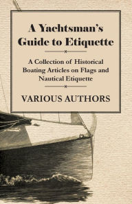Title: A Yachtsman's Guide to Etiquette - A Collection of Historical Boating Articles on Flags and Nautical Etiquette, Author: Various
