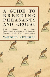 Title: A Guide to Breeding Pheasants and Grouse - With Chapters on Game Preserving, Hatching and Rearing, Diseases and Moor Management, Author: Various