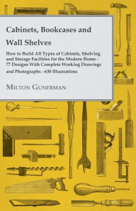 Title: Cabinets, Bookcases and Wall Shelves - Hot to Build All Types of Cabinets, Shelving and Storage Facilities for the Modern Home - 77 Designs with Compl, Author: Milton Gunerman