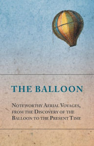 Title: The Balloon - Noteworthy Aerial Voyages, from the Discovery of the Balloon to the Present Time - With a Narrative of the Aeronautic Experiences of Mr. Samuel A. King, and a Full Description of His Great Captive Balloons and Their Apparatus, Author: Anon