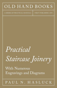 Title: Practical Staircase Joinery - With Numerous Engravings and Diagrams, Author: Paul N. Hasluck