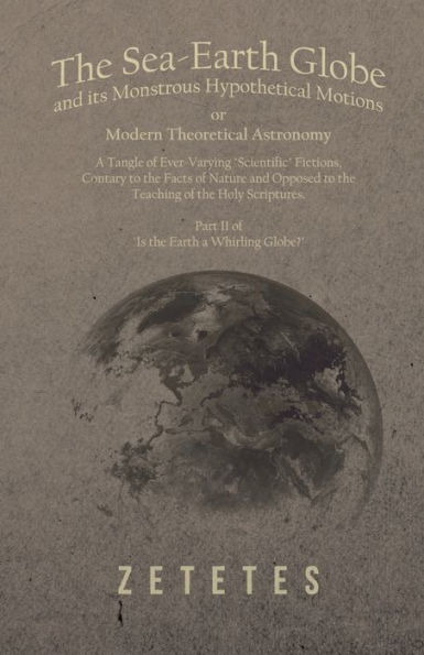 The Sea-Earth Globe and its Monstrous Hypothetical Motions; or Modern Theoretical Astronomy: A Tangle of Ever-Varying 
