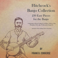 Title: Hitchcock's Banjo Collection - 230 Easy Pieces for the Banjo - Comprising a Choice Collection of Polkas, Waltzes, Clog Hornpipes, Reels, Jigs, Walkarounds, Songs, Etc - In both the Guitar and Banjo Styles of Execution, Author: Frank B. Converse