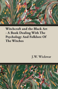 Title: Witchcraft and the Black Art - A Book Dealing with the Psychology and Folklore of the Witches, Author: J.W. Wickwar