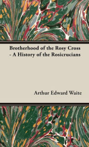 Title: Brotherhood of the Rosy Cross - A History of the Rosicrucians, Author: Arthur Edward Waite