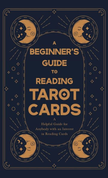A Beginner's Guide to Reading Tarot Cards - A Helpful Guide for Anybody with an Interest in Reading Cards