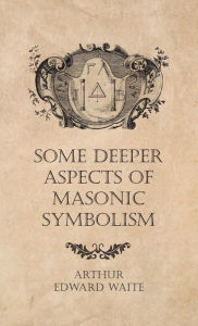 Title: Some Deeper Aspects of Masonic Symbolism, Author: Arthur Edward Waite