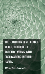 Title: The Formation of Vegetable Mould, Through the Action of Worms, with Observations on Their Habits, Author: Charles Darwin