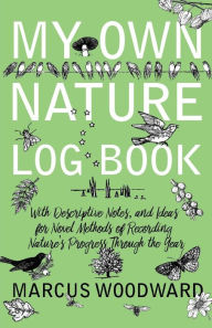 Title: My Own Nature Log Book - With Descriptive Notes, and Ideas for Novel Methods of Recording Nature's Progress Through the Year, Author: Marcus Woodward