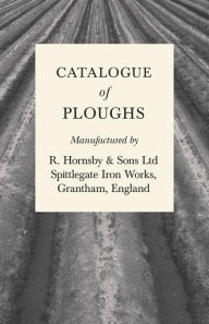 Title: Catalogue of Ploughs Manufactured by R. Hornsby & Sons Ltd - Spittlegate Iron Works, Grantham, England, Author: Anon