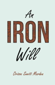 Title: An Iron Will: With an Essay on Self Help By Russel H. Conwell, Author: Orison Swett Marden