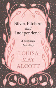 Title: Silver Pitchers: and Independence: A Centennial Love Story, Author: Louisa May Alcott