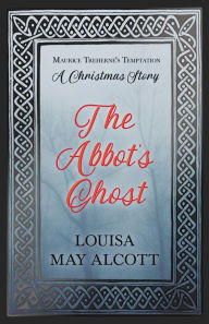 Title: The Abbot's Ghost: or Maurice Treherne's Temptation: A Christmas Story, Author: Louisa May Alcott