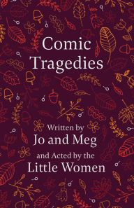 Title: Comic Tragedies: Written by Jo and Meg and Acted by the Little Women, Author: Louisa May Alcott