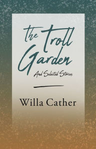 Title: The Troll Garden and Selected Stories: With an Excerpt by H. L. Mencken, Author: Willa Cather